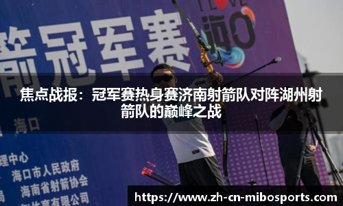 焦点战报：冠军赛热身赛济南射箭队对阵湖州射箭队的巅峰之战